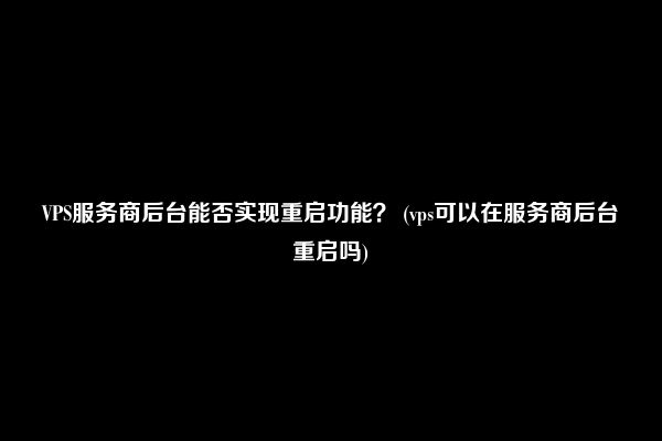 VPS服务商后台能否实现重启功能？ (vps可以在服务商后台重启吗)