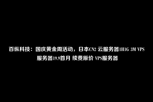 百纵科技：国庆黄金周活动，日本CN2 云服务器1H1G 3M VPS 服务器19.9首月 续费原价 VPS服务器