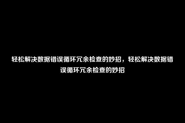 轻松解决数据错误循环冗余检查的妙招，轻松解决数据错误循环冗余检查的妙招