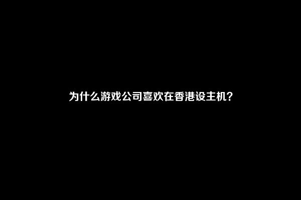 为什么游戏公司喜欢在香港设主机？