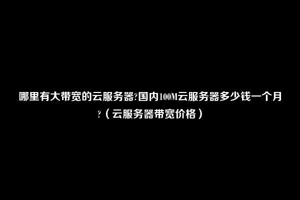 哪里有大带宽的云服务器?国内100M云服务器多少钱一个月?（云服务器带宽价格）