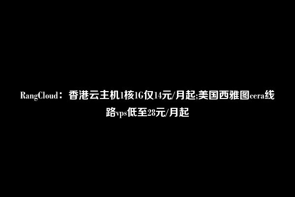 RangCloud：香港云主机1核1G仅14元/月起;美国西雅图cera线路vps低至28元/月起