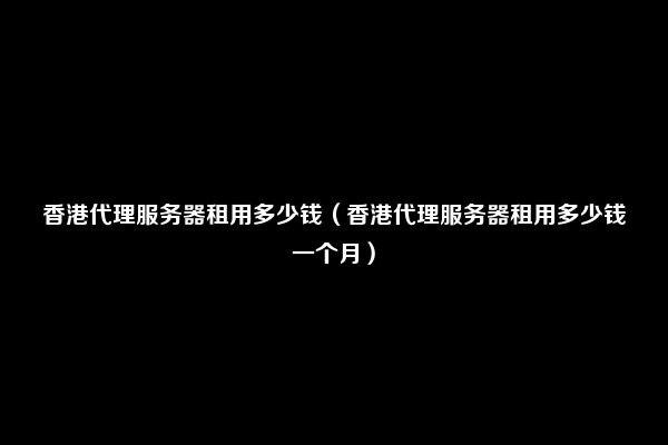 香港代理服务器租用多少钱（香港代理服务器租用多少钱一个月）