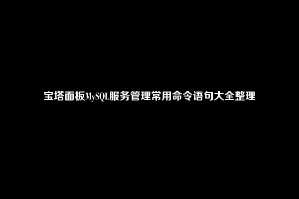 宝塔面板MySQL服务管理常用命令语句大全整理