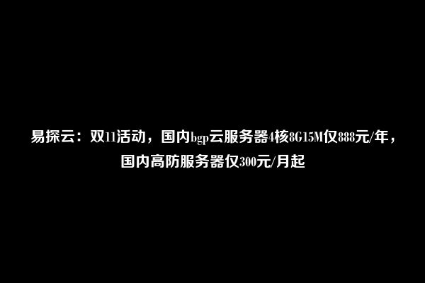 易探云：双11活动，国内bgp云服务器4核8G15M仅888元/年，国内高防服务器仅300元/月起