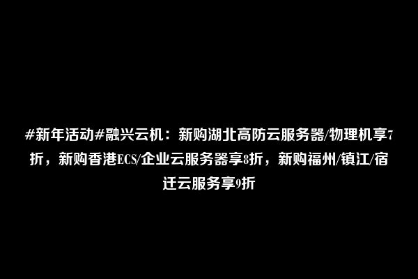 #新年活动#融兴云机：新购湖北高防云服务器/物理机享7折，新购香港ECS/企业云服务器享8折，新购福州/镇江/宿迁云服务享9折