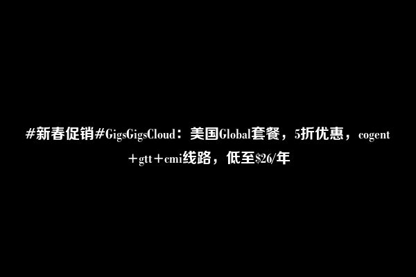 #新春促销#GigsGigsCloud：美国Global套餐，5折优惠，cogent+gtt+cmi线路，低至$26/年