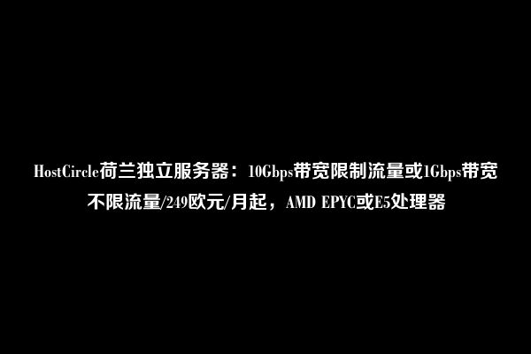 HostCircle荷兰独立服务器：10Gbps带宽限制流量或1Gbps带宽不限流量/249欧元/月起，AMD EPYC或E5处理器