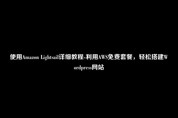 使用Amazon Lightsail详细教程-利用AWS免费套餐，轻松搭建Wordpress网站