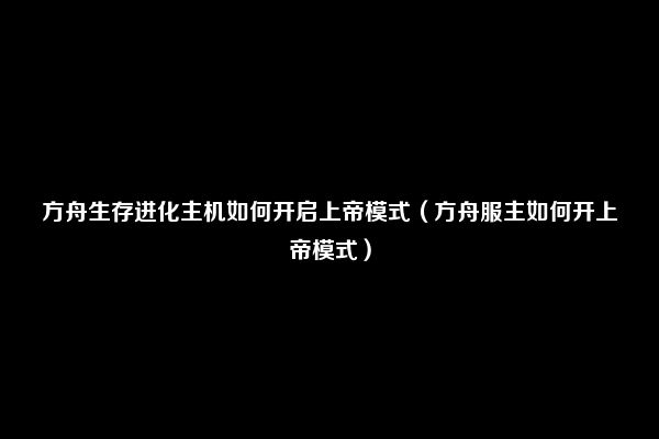 方舟生存进化主机如何开启上帝模式（方舟服主如何开上帝模式）