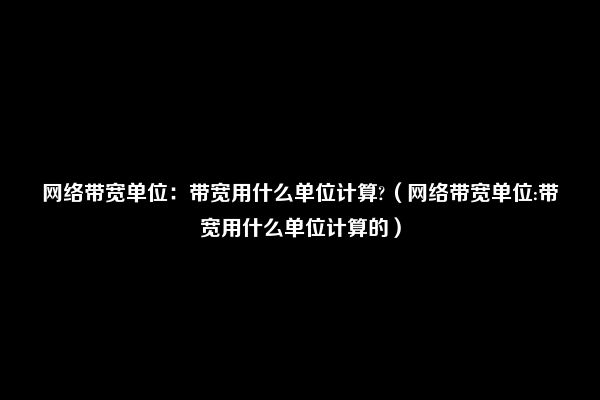 网络带宽单位：带宽用什么单位计算?（网络带宽单位:带宽用什么单位计算的）