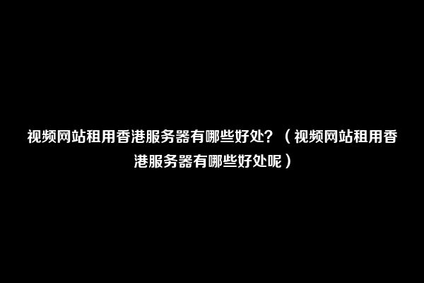 视频网站租用香港服务器有哪些好处？（视频网站租用香港服务器有哪些好处呢）