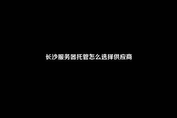 长沙服务器托管怎么选择供应商