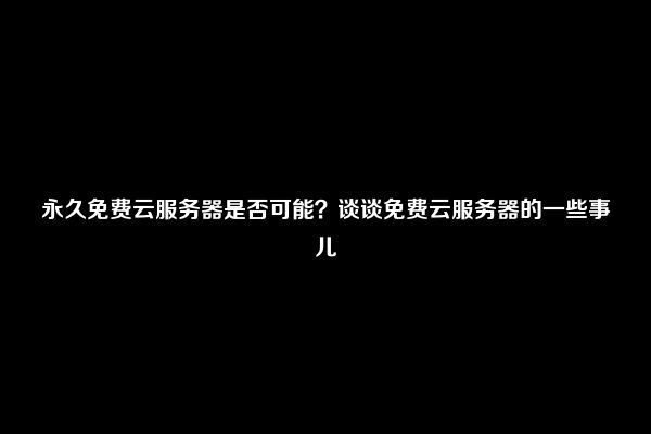 永久免费云服务器是否可能？谈谈免费云服务器的一些事儿