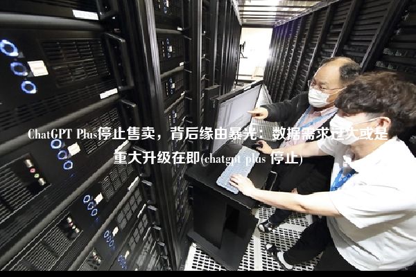 ChatGPT Plus停止售卖,背后缘由暴光:数据需求过大或是重大升级在即(chatgpt plus 停止)