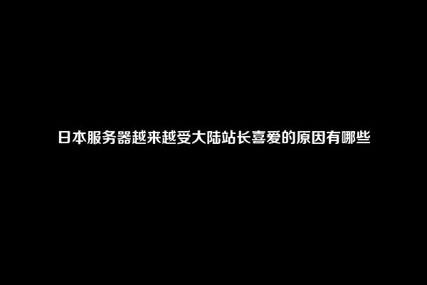 日本服务器越来越受大陆站长喜爱的原因有哪些