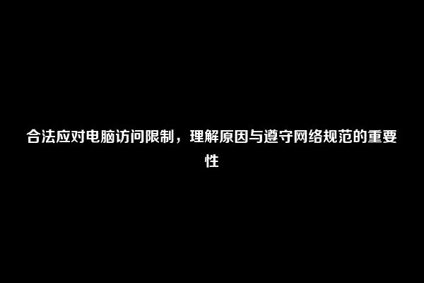 合法应对电脑访问限制，理解原因与遵守网络规范的重要性