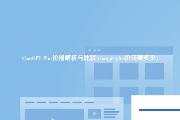 ChatGPT Plus价格解析与比较(chatgpt plus价钱要多少)