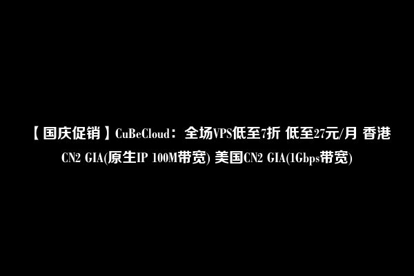 【国庆促销】CuBeCloud：全场VPS低至7折 低至27元/月 香港CN2 GIA(原生IP 100M带宽) 美国CN2 GIA(1Gbps带宽)