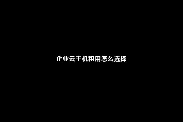 企业云主机租用怎么选择