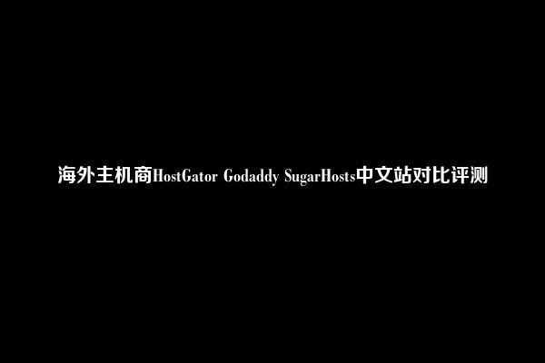 海外主机商HostGator Godaddy SugarHosts中文站对比评测