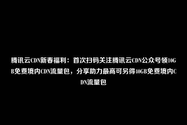 腾讯云CDN新春福利：首次扫码关注腾讯云CDN公众号领10GB免费境内CDN流量包，分享助力最高可另得40GB免费境内CDN流量包