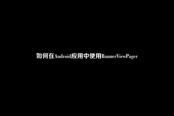 如何在Android应用中使用BannerViewPager