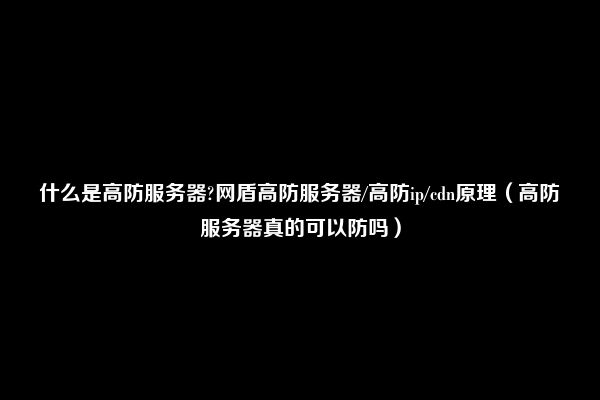 什么是高防服务器?网盾高防服务器/高防ip/cdn原理（高防服务器真的可以防吗）