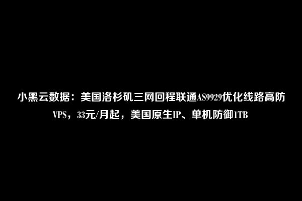 小黑云数据：美国洛杉矶三网回程联通AS9929优化线路高防VPS，33元/月起，美国原生IP、单机防御1TB