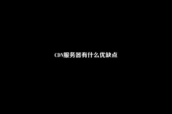 CDN服务器有什么优缺点