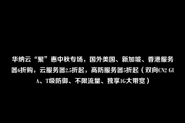 华纳云“聚”惠中秋专场，国外美国、新加坡、香港服务器6折购，云服务器2.5折起，高防服务器5折起（双向CN2 GIA、T级防御、不限流量、独享1G大带宽）