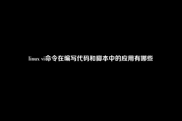 linux vi命令在编写代码和脚本中的应用有哪些