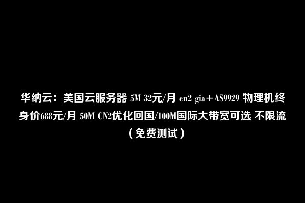 华纳云：美国云服务器 5M 32元/月 cn2 gia+AS9929 物理机终身价688元/月 50M CN2优化回国/100M国际大带宽可选 不限流（免费测试）