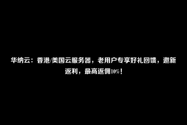 华纳云：香港/美国云服务器，老用户专享好礼回馈，邀新返利，最高返佣10%！