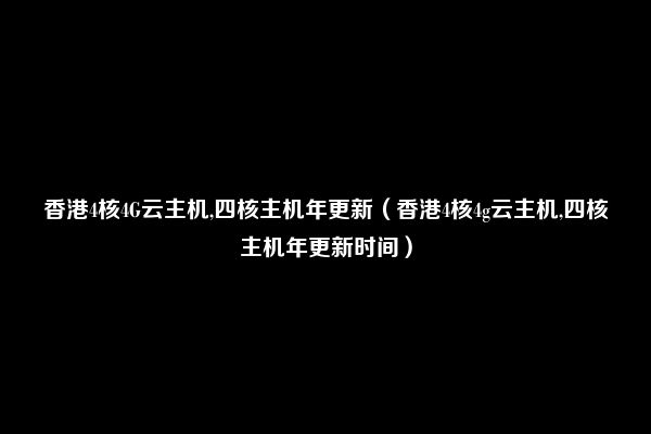 香港4核4G云主机,四核主机年更新（香港4核4g云主机,四核主机年更新时间）