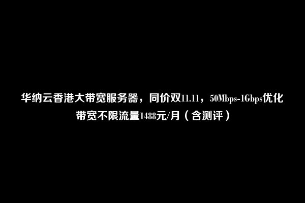 华纳云香港大带宽服务器，同价双11.11，50Mbps-1Gbps优化带宽不限流量1488元/月（含测评）