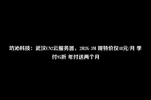 坊沁科技：武汉CN2云服务器，2H2G 3M 现特价仅48元/月 季付95折 年付送两个月