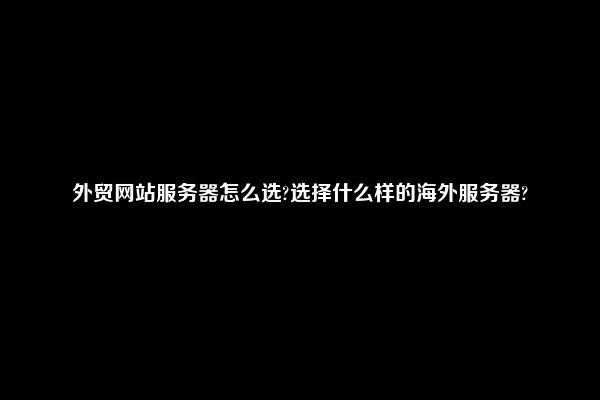 外贸网站服务器怎么选?选择什么样的海外服务器?