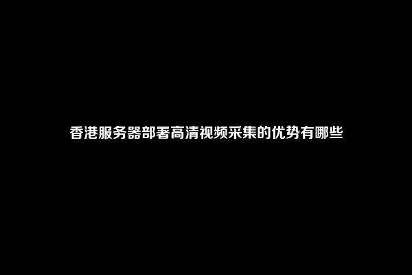 香港服务器部署高清视频采集的优势有哪些