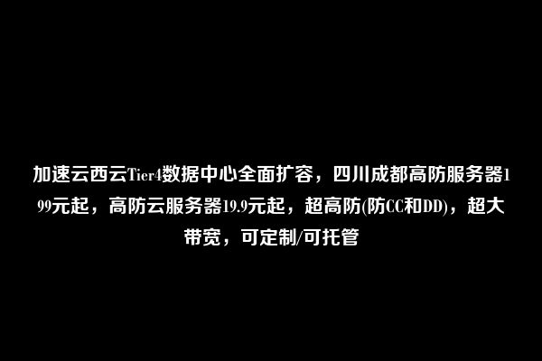 加速云西云Tier4数据中心全面扩容，四川成都高防服务器199元起，高防云服务器19.9元起，超高防(防CC和DD)，超大带宽，可定制/可托管