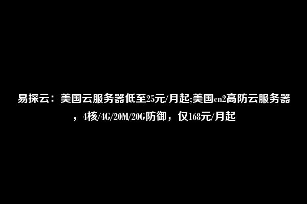 易探云：美国云服务器低至25元/月起;美国cn2高防云服务器，4核/4G/20M/20G防御，仅168元/月起