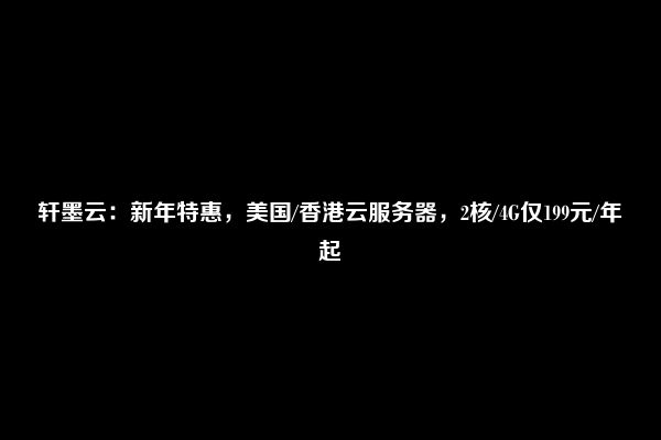 轩墨云：新年特惠，美国/香港云服务器，2核/4G仅199元/年起