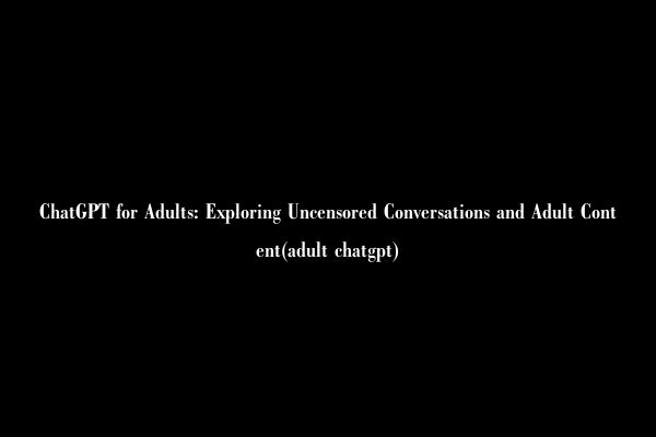 ChatGPT for Adults: Exploring Uncensored Conversations and Adult Content(adult chatgpt)