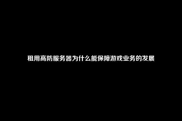 租用高防服务器为什么能保障游戏业务的发展