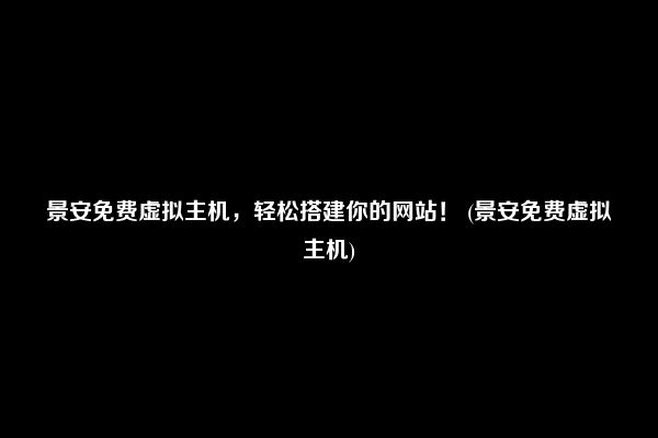 景安免费虚拟主机，轻松搭建你的网站！ (景安免费虚拟主机)