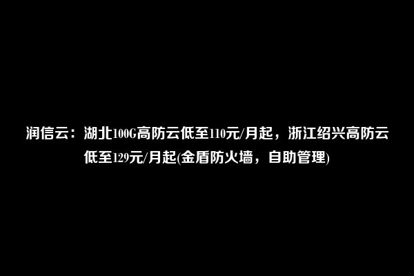 润信云：湖北100G高防云低至110元/月起，浙江绍兴高防云低至129元/月起(金盾防火墙，自助管理)