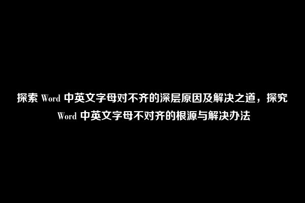 探索 Word 中英文字母对不齐的深层原因及解决之道，探究 Word 中英文字母不对齐的根源与解决办法