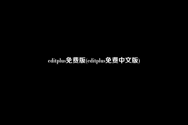 editplus免费版(editplus免费中文版)