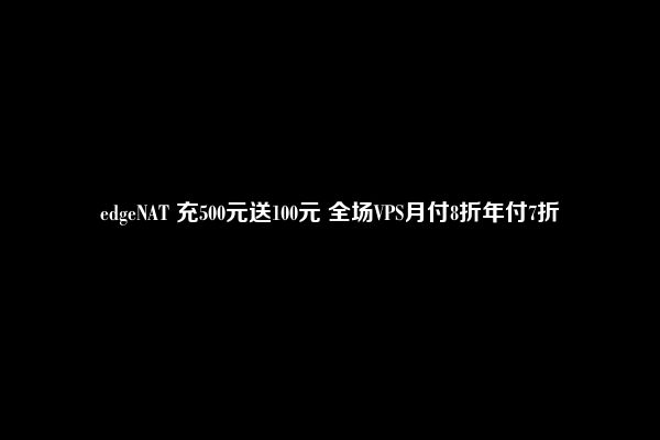 edgeNAT 充500元送100元 全场VPS月付8折年付7折