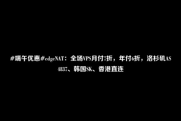 #端午优惠#edgeNAT：全场VPS月付7折，年付6折，洛杉矶AS4837、韩国SK、香港直连